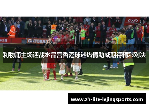 利物浦主场迎战水晶宫香港球迷热情助威期待精彩对决
